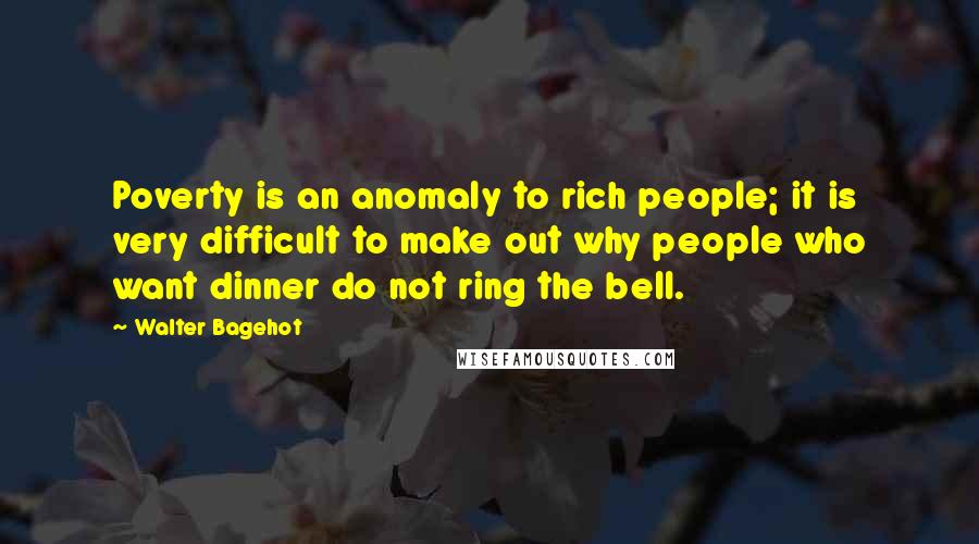 Walter Bagehot quotes: Poverty is an anomaly to rich people; it is very difficult to make out why people who want dinner do not ring the bell.