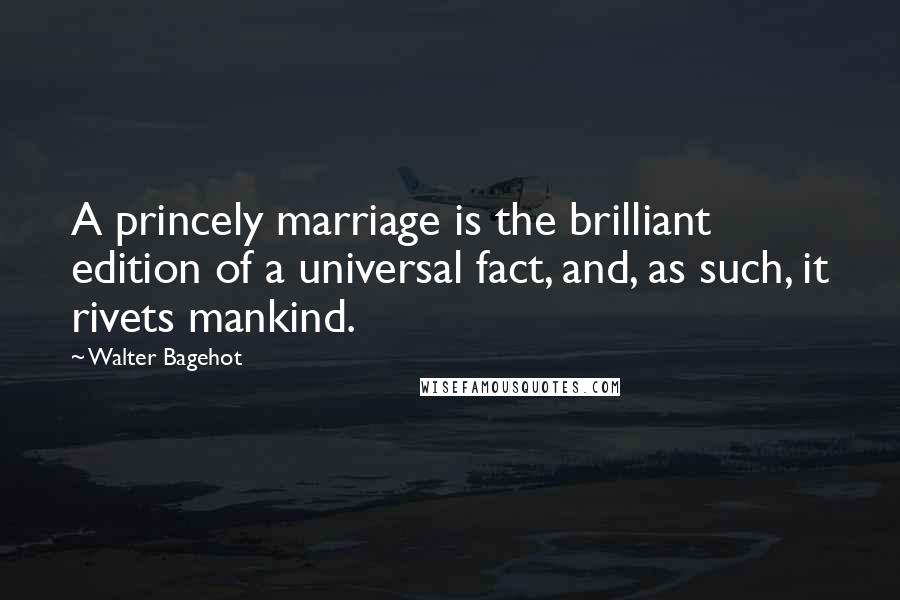 Walter Bagehot quotes: A princely marriage is the brilliant edition of a universal fact, and, as such, it rivets mankind.