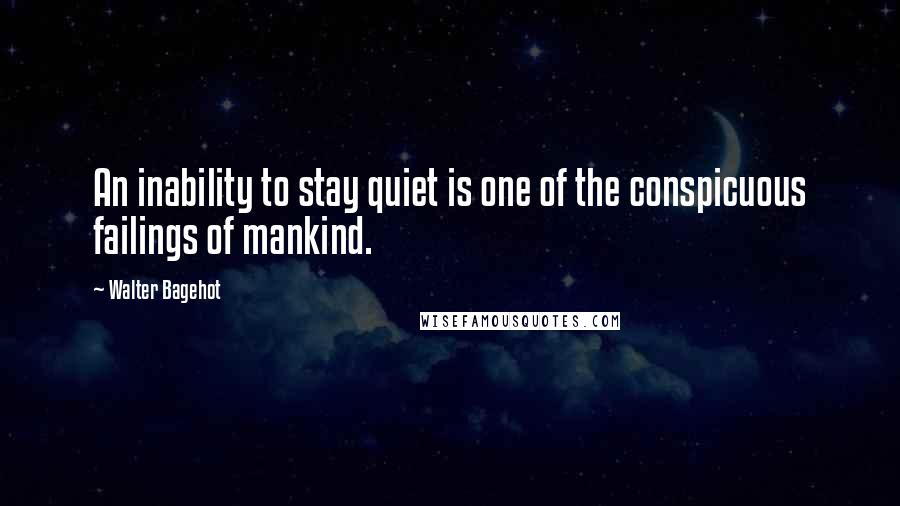 Walter Bagehot quotes: An inability to stay quiet is one of the conspicuous failings of mankind.