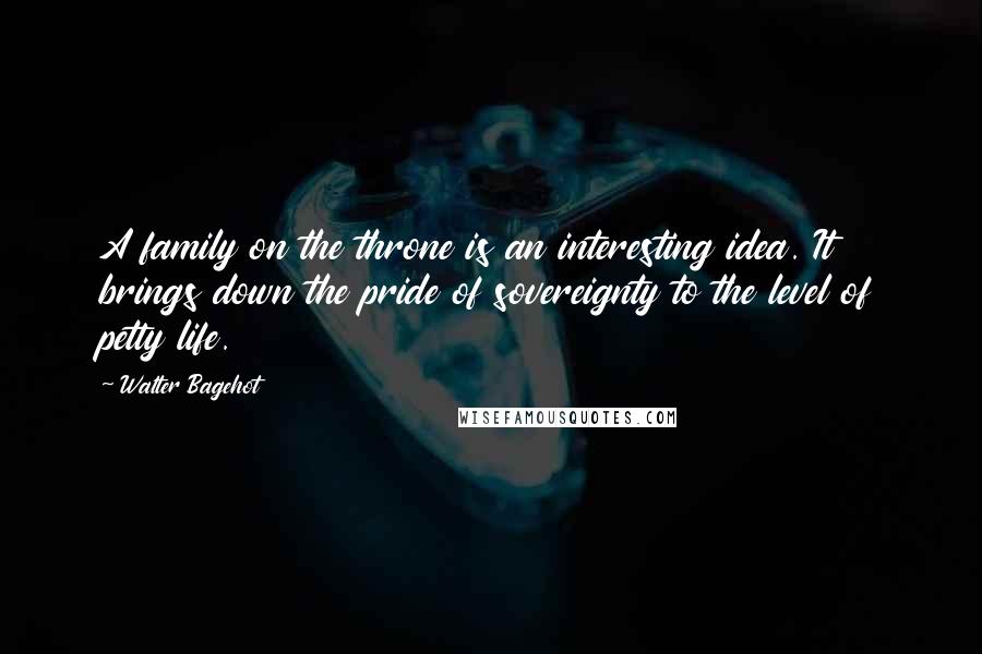 Walter Bagehot quotes: A family on the throne is an interesting idea. It brings down the pride of sovereignty to the level of petty life.