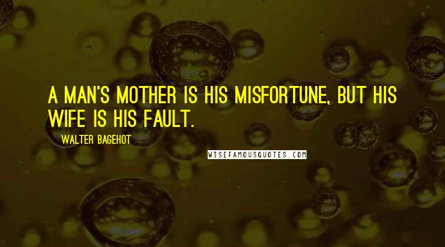 Walter Bagehot quotes: A man's mother is his misfortune, but his wife is his fault.