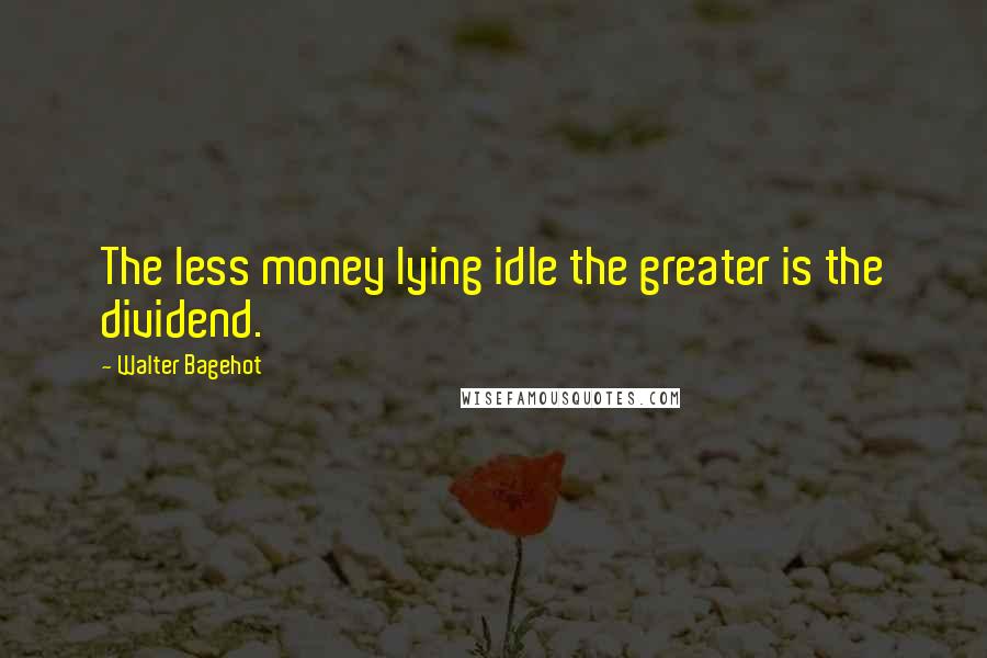 Walter Bagehot quotes: The less money lying idle the greater is the dividend.