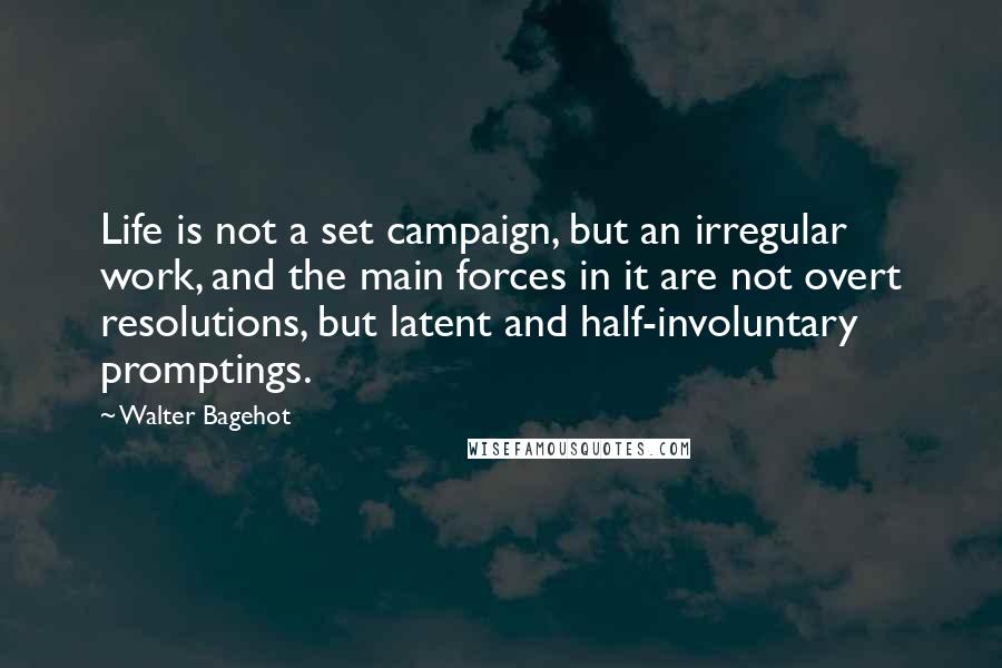 Walter Bagehot quotes: Life is not a set campaign, but an irregular work, and the main forces in it are not overt resolutions, but latent and half-involuntary promptings.