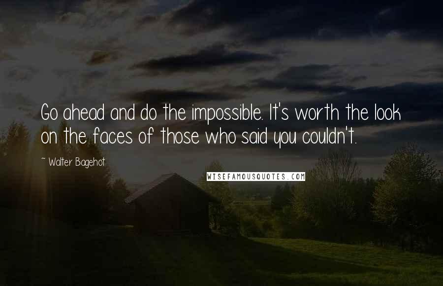 Walter Bagehot quotes: Go ahead and do the impossible. It's worth the look on the faces of those who said you couldn't.