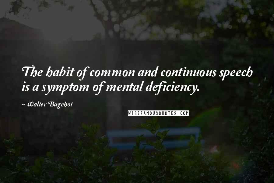 Walter Bagehot quotes: The habit of common and continuous speech is a symptom of mental deficiency.