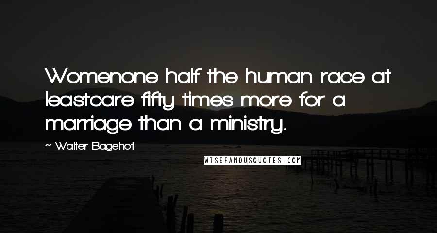 Walter Bagehot quotes: Womenone half the human race at leastcare fifty times more for a marriage than a ministry.