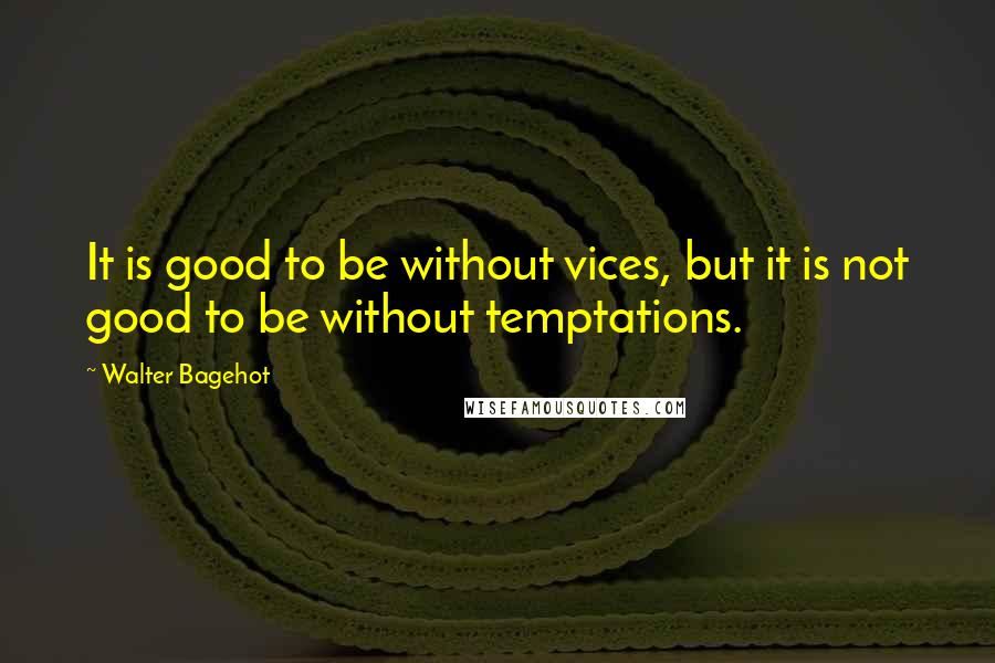 Walter Bagehot quotes: It is good to be without vices, but it is not good to be without temptations.