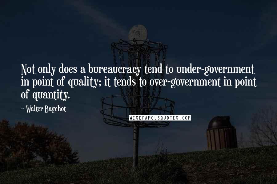 Walter Bagehot quotes: Not only does a bureaucracy tend to under-government in point of quality; it tends to over-government in point of quantity.