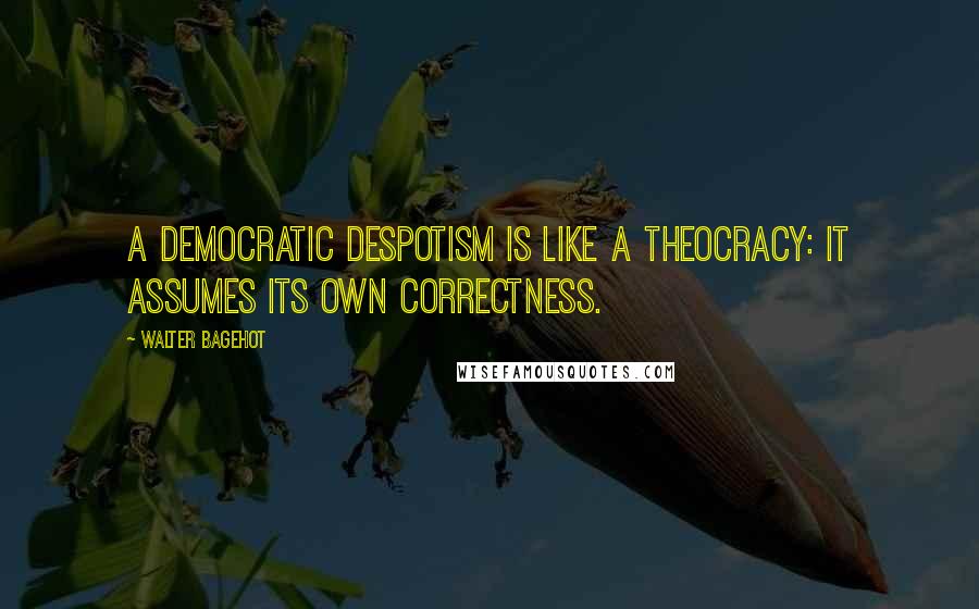 Walter Bagehot quotes: A democratic despotism is like a theocracy: it assumes its own correctness.