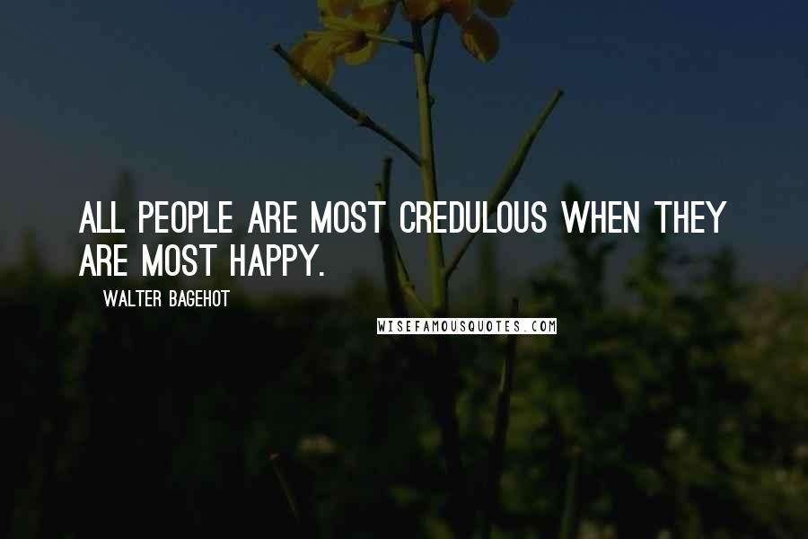 Walter Bagehot quotes: All people are most credulous when they are most happy.