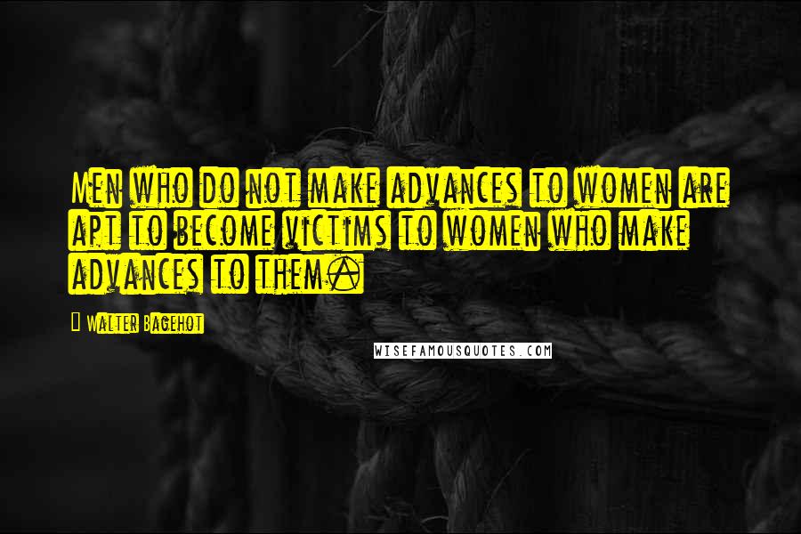 Walter Bagehot quotes: Men who do not make advances to women are apt to become victims to women who make advances to them.