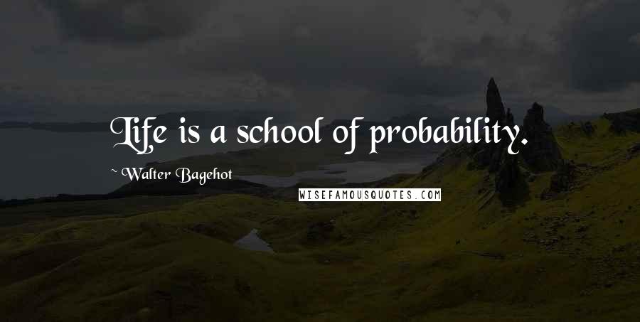 Walter Bagehot quotes: Life is a school of probability.