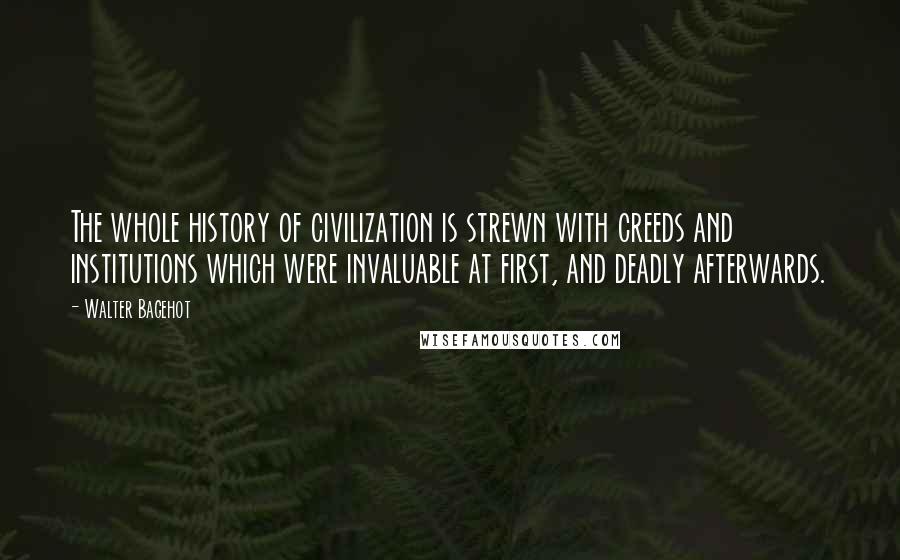 Walter Bagehot quotes: The whole history of civilization is strewn with creeds and institutions which were invaluable at first, and deadly afterwards.