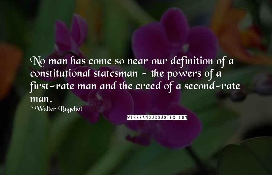 Walter Bagehot quotes: No man has come so near our definition of a constitutional statesman - the powers of a first-rate man and the creed of a second-rate man.