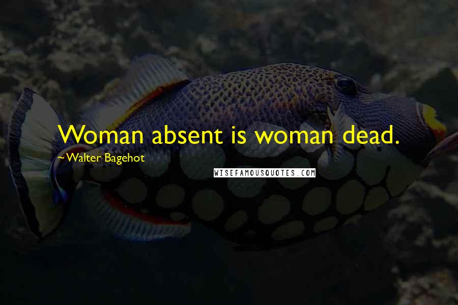 Walter Bagehot quotes: Woman absent is woman dead.