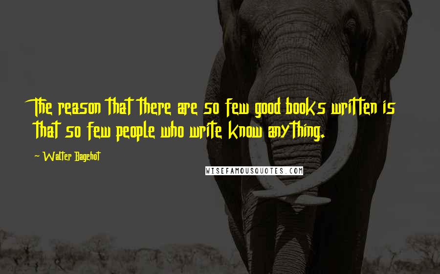 Walter Bagehot quotes: The reason that there are so few good books written is that so few people who write know anything.