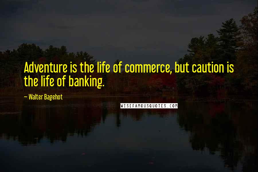 Walter Bagehot quotes: Adventure is the life of commerce, but caution is the life of banking.