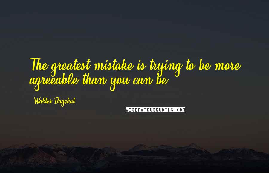 Walter Bagehot quotes: The greatest mistake is trying to be more agreeable than you can be.