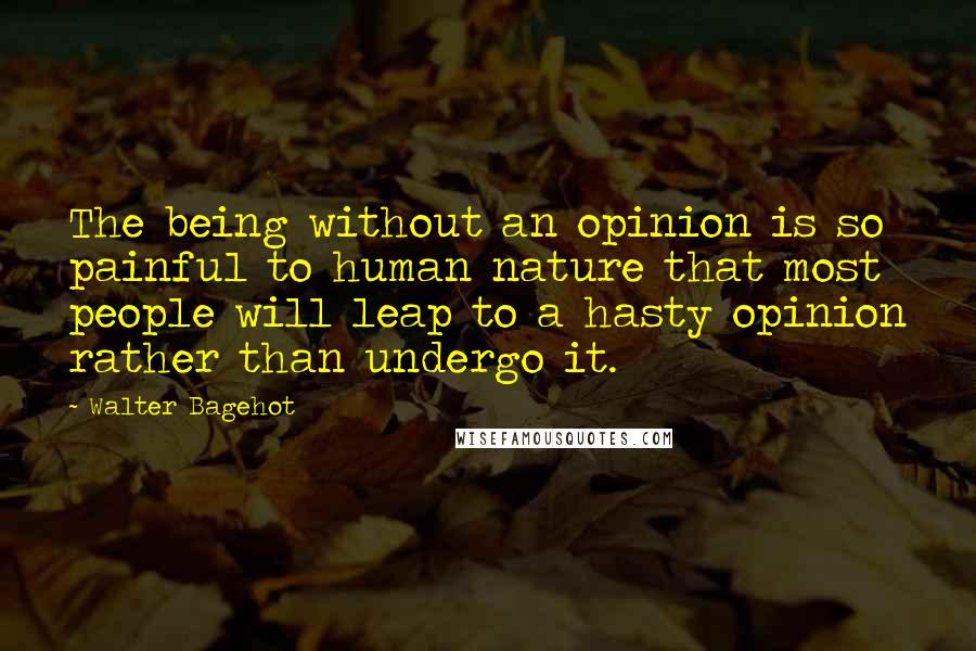 Walter Bagehot quotes: The being without an opinion is so painful to human nature that most people will leap to a hasty opinion rather than undergo it.