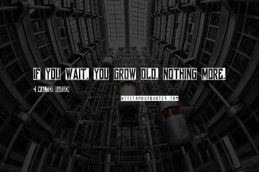 Walter Bargen quotes: If you wait, you grow old, nothing more.