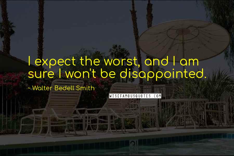 Walter Bedell Smith quotes: I expect the worst, and I am sure I won't be disappointed.