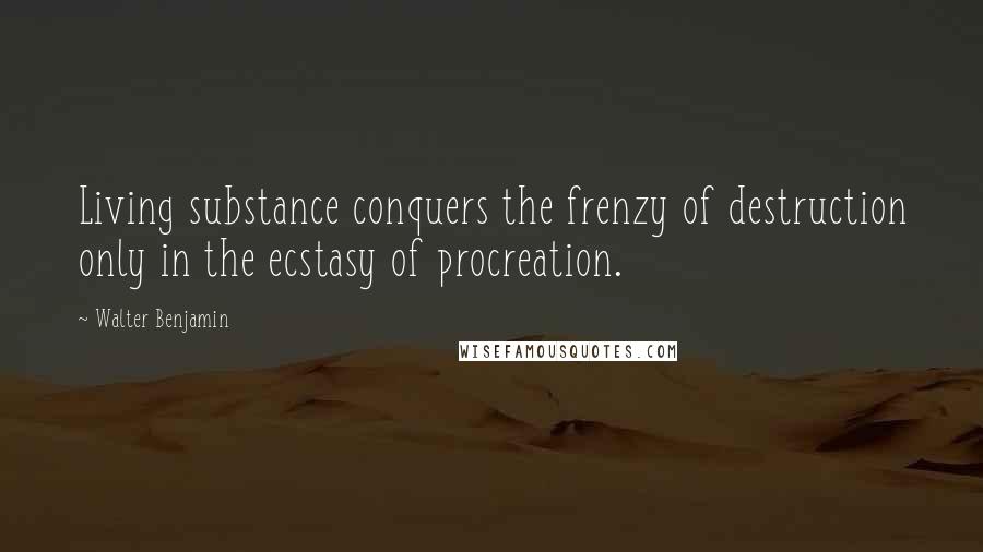 Walter Benjamin quotes: Living substance conquers the frenzy of destruction only in the ecstasy of procreation.