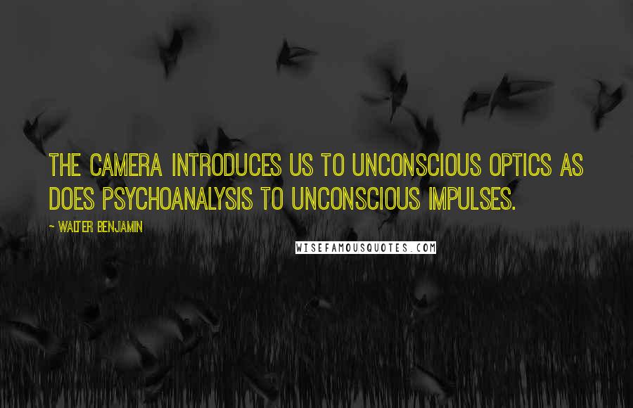 Walter Benjamin quotes: The camera introduces us to unconscious optics as does psychoanalysis to unconscious impulses.
