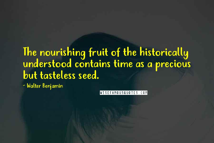Walter Benjamin quotes: The nourishing fruit of the historically understood contains time as a precious but tasteless seed.