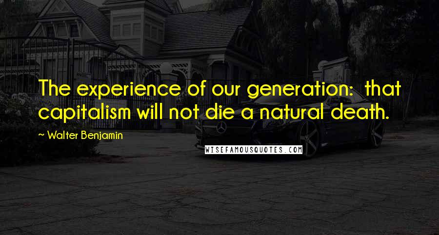 Walter Benjamin quotes: The experience of our generation: that capitalism will not die a natural death.