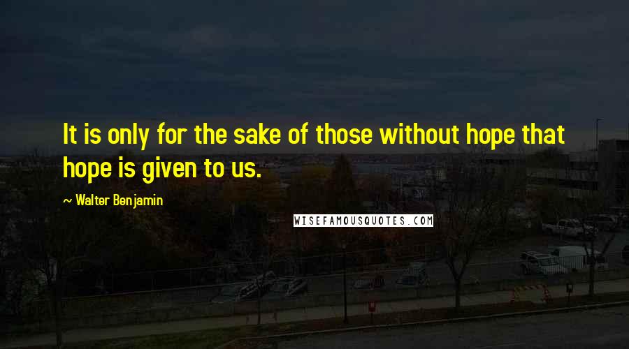 Walter Benjamin quotes: It is only for the sake of those without hope that hope is given to us.