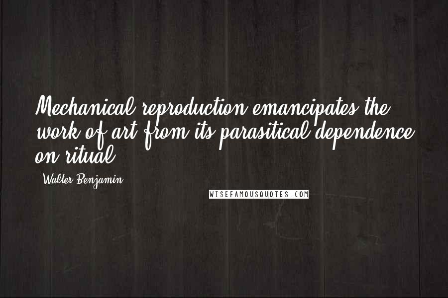 Walter Benjamin quotes: Mechanical reproduction emancipates the work of art from its parasitical dependence on ritual.