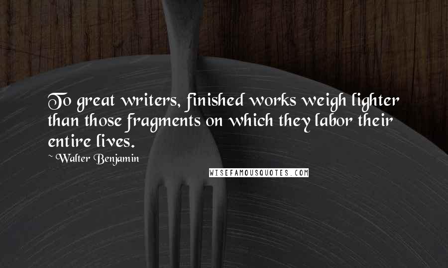 Walter Benjamin quotes: To great writers, finished works weigh lighter than those fragments on which they labor their entire lives.