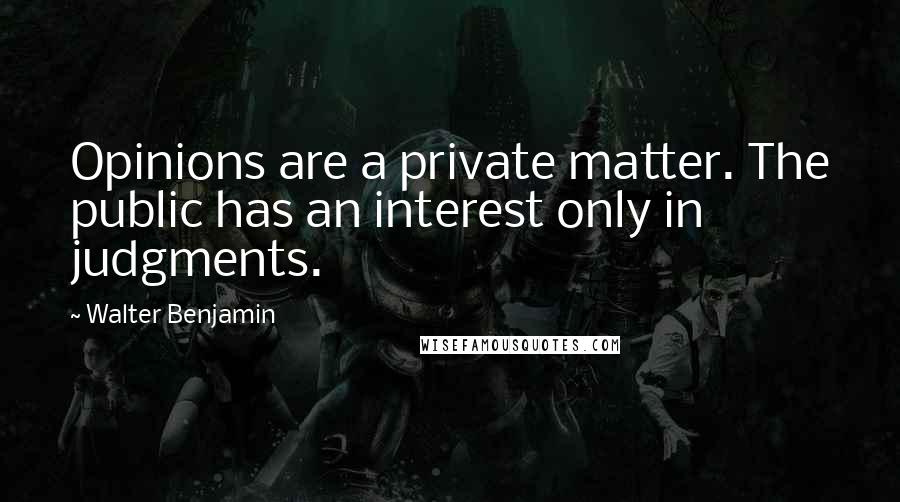 Walter Benjamin quotes: Opinions are a private matter. The public has an interest only in judgments.