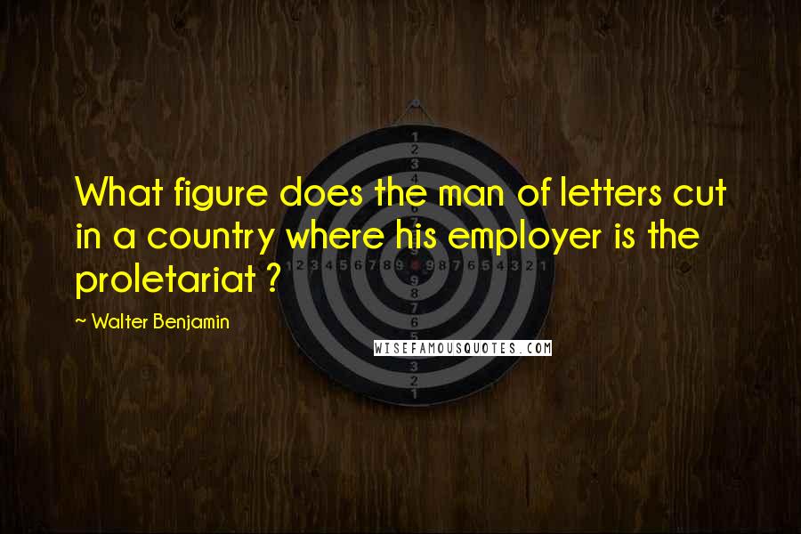Walter Benjamin quotes: What figure does the man of letters cut in a country where his employer is the proletariat ?
