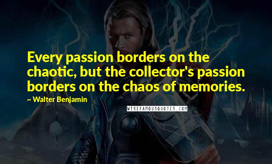 Walter Benjamin quotes: Every passion borders on the chaotic, but the collector's passion borders on the chaos of memories.