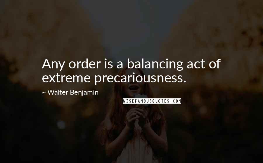 Walter Benjamin quotes: Any order is a balancing act of extreme precariousness.