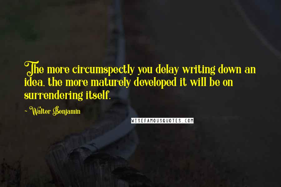 Walter Benjamin quotes: The more circumspectly you delay writing down an idea, the more maturely developed it will be on surrendering itself.