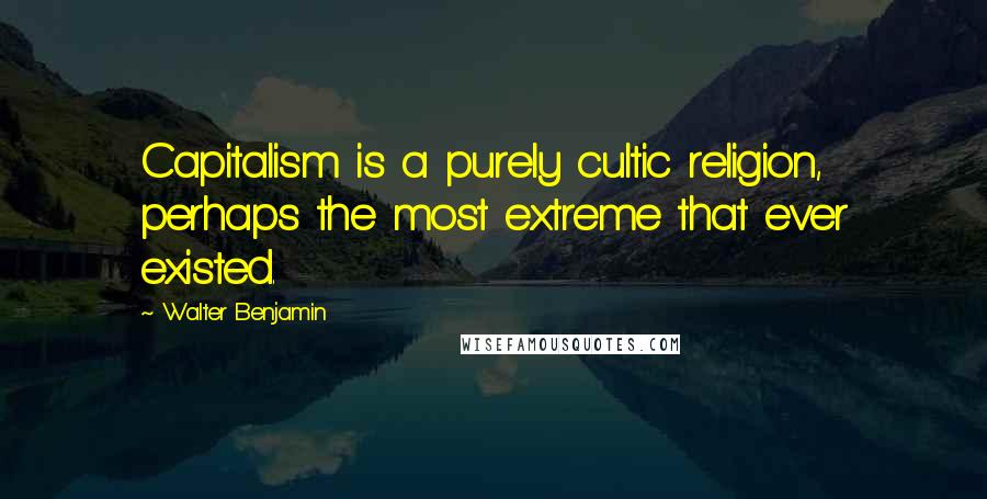 Walter Benjamin quotes: Capitalism is a purely cultic religion, perhaps the most extreme that ever existed.