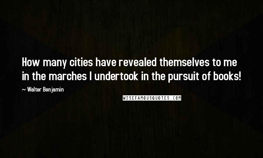 Walter Benjamin quotes: How many cities have revealed themselves to me in the marches I undertook in the pursuit of books!