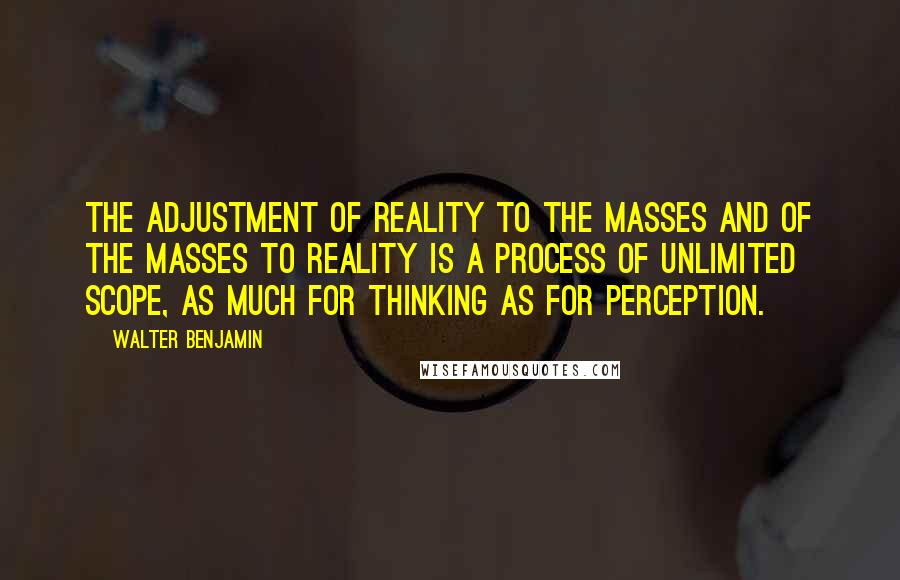 Walter Benjamin quotes: The adjustment of reality to the masses and of the masses to reality is a process of unlimited scope, as much for thinking as for perception.