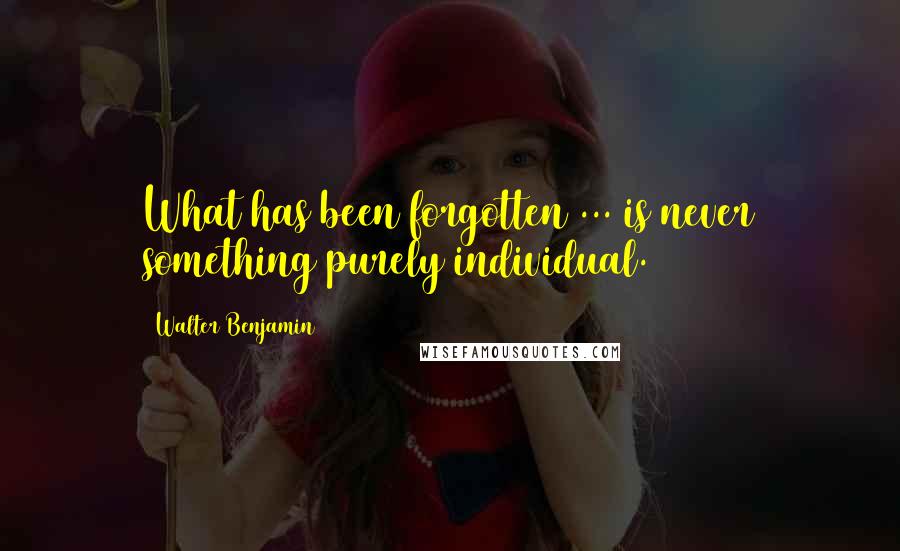 Walter Benjamin quotes: What has been forgotten ... is never something purely individual.