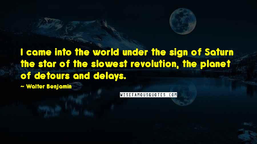 Walter Benjamin quotes: I came into the world under the sign of Saturn the star of the slowest revolution, the planet of detours and delays.