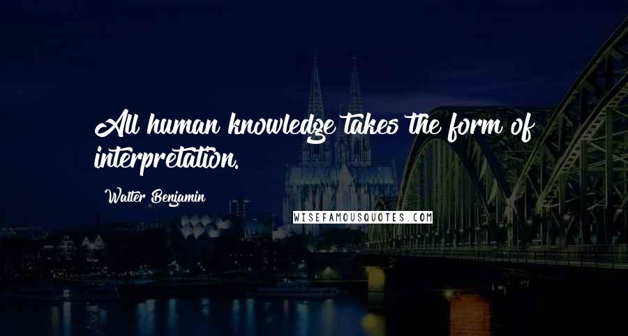 Walter Benjamin quotes: All human knowledge takes the form of interpretation.