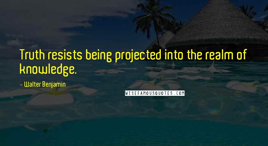 Walter Benjamin quotes: Truth resists being projected into the realm of knowledge.
