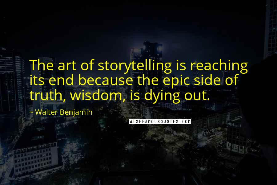 Walter Benjamin quotes: The art of storytelling is reaching its end because the epic side of truth, wisdom, is dying out.