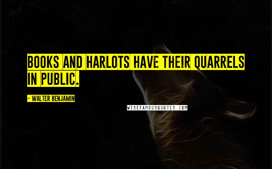 Walter Benjamin quotes: Books and harlots have their quarrels in public.