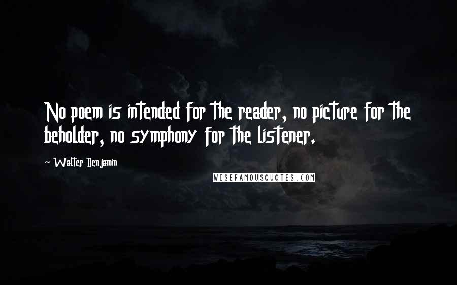 Walter Benjamin quotes: No poem is intended for the reader, no picture for the beholder, no symphony for the listener.