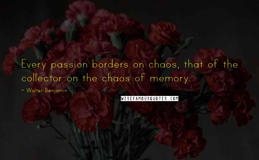 Walter Benjamin quotes: Every passion borders on chaos, that of the collector on the chaos of memory.