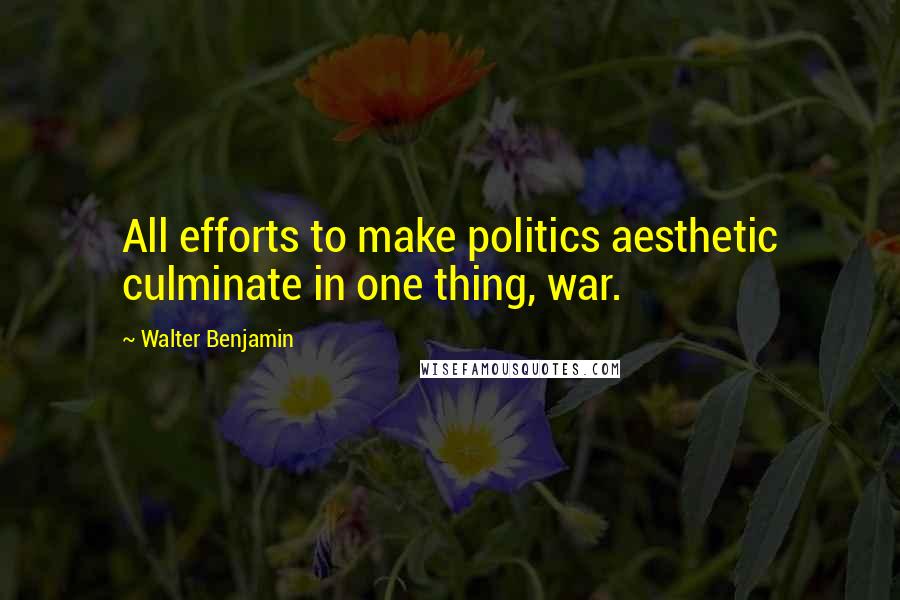 Walter Benjamin quotes: All efforts to make politics aesthetic culminate in one thing, war.