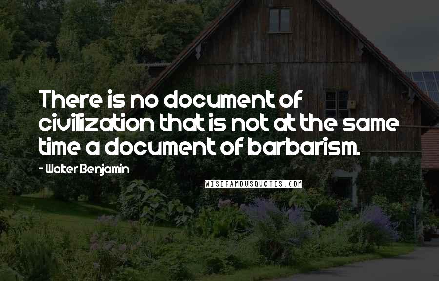 Walter Benjamin quotes: There is no document of civilization that is not at the same time a document of barbarism.